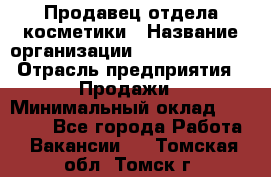 Продавец отдела косметики › Название организации ­ Dimond Style › Отрасль предприятия ­ Продажи › Минимальный оклад ­ 21 000 - Все города Работа » Вакансии   . Томская обл.,Томск г.